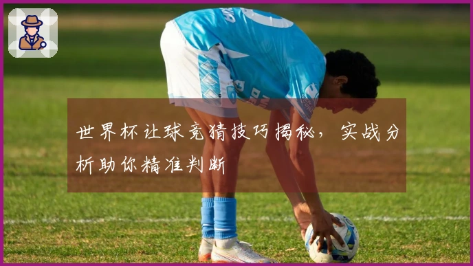 世界杯让球竞猜技巧揭秘，实战分析助你精准判断