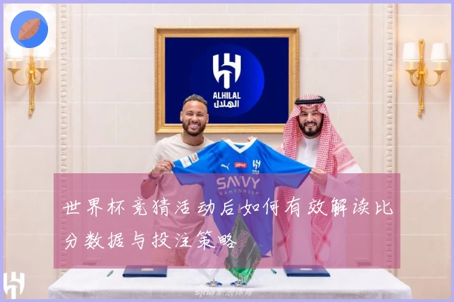 世界杯竞猜活动后如何有效解读比分数据与投注策略
