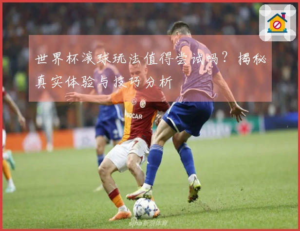 世界杯滚球玩法值得尝试吗？揭秘真实体验与技巧分析