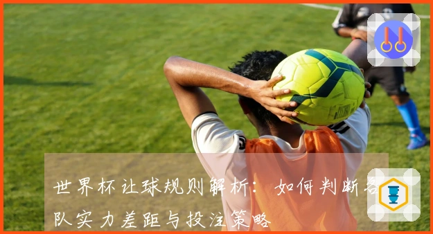 世界杯让球规则解析：如何判断各队实力差距与投注策略
