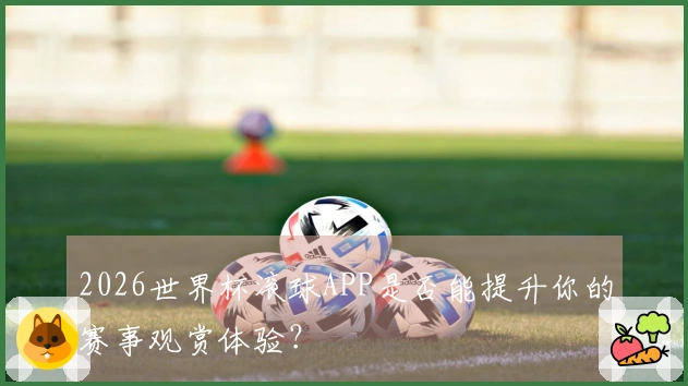 2026世界杯滚球APP是否能提升你的赛事观赏体验？