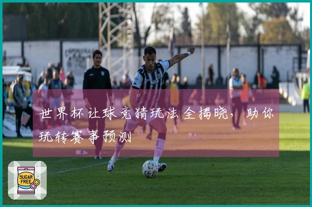 世界杯让球竞猜玩法全揭晓，助你玩转赛事预测