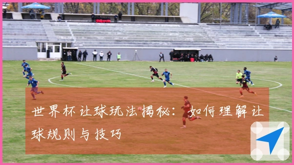 世界杯让球玩法揭秘：如何理解让球规则与技巧
