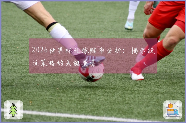 2026世界杯让球赔率分析：揭示投注策略的关键要素