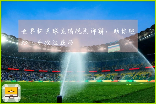 世界杯买球竞猜规则详解，助你轻松上手投注技巧