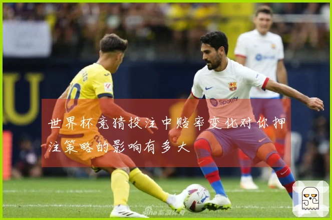 世界杯竞猜投注中赔率变化对你押注策略的影响有多大
