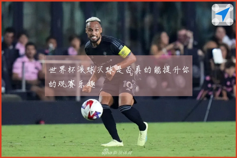 世界杯滚球买球是否真的能提升你的观赛乐趣