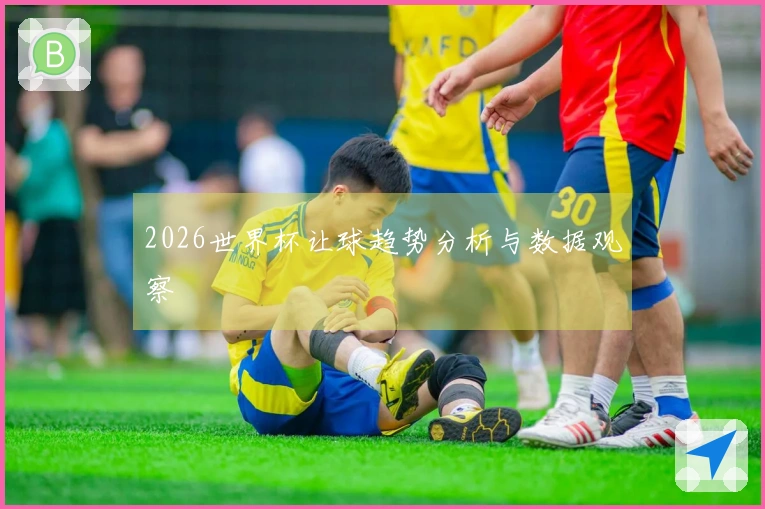 2026世界杯让球趋势分析与数据观察