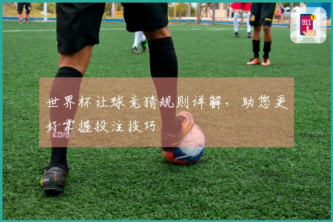 世界杯让球竞猜规则详解，助您更好掌握投注技巧