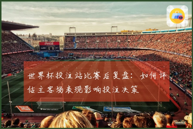 世界杯投注站比赛后复盘：如何评估主客场表现影响投注决策