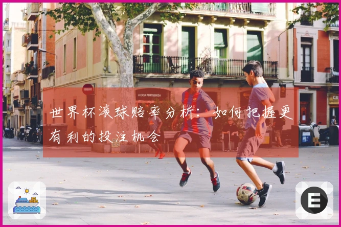 世界杯滚球赔率分析：如何把握更有利的投注机会