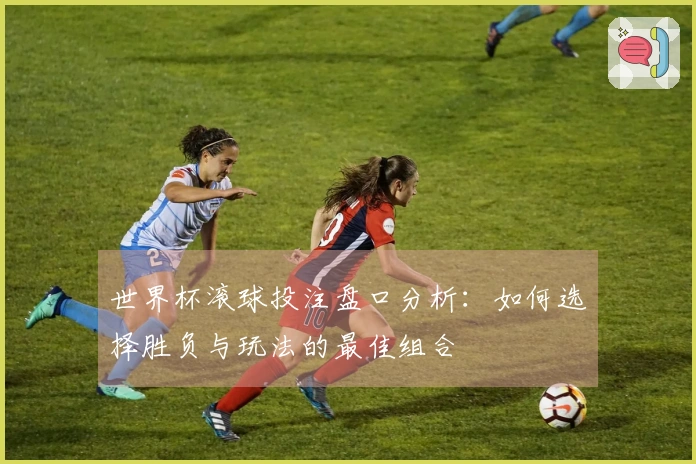 世界杯滚球投注盘口分析：如何选择胜负与玩法的最佳组合