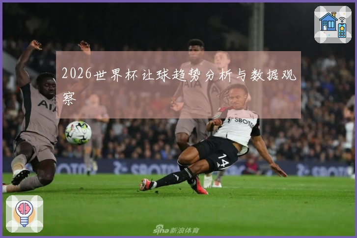 2026世界杯让球趋势分析与数据观察
