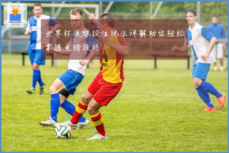 世界杯滚球投注玩法详解助你轻松掌握竞猜技巧