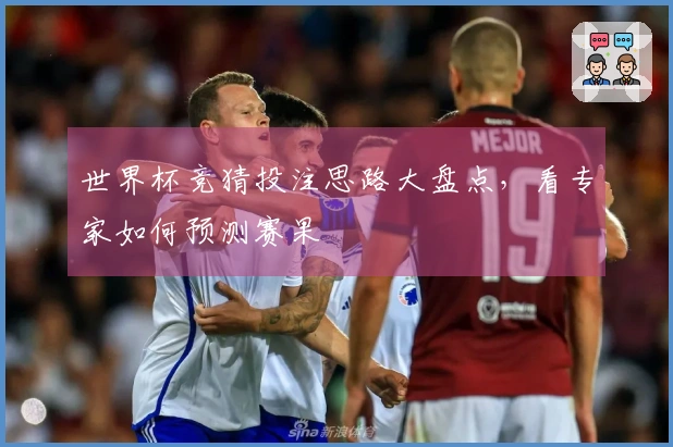 世界杯竞猜投注思路大盘点，看专家如何预测赛果