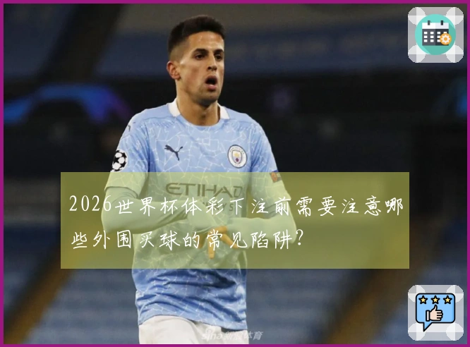 2026世界杯体彩下注前需要注意哪些外围买球的常见陷阱？