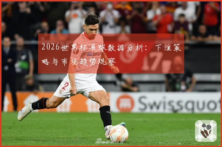 2026世界杯滚球数据分析：下注策略与市场趋势观察