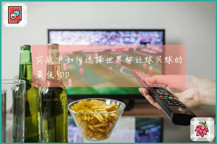 实战中如何选择世界杯让球买球的最佳App