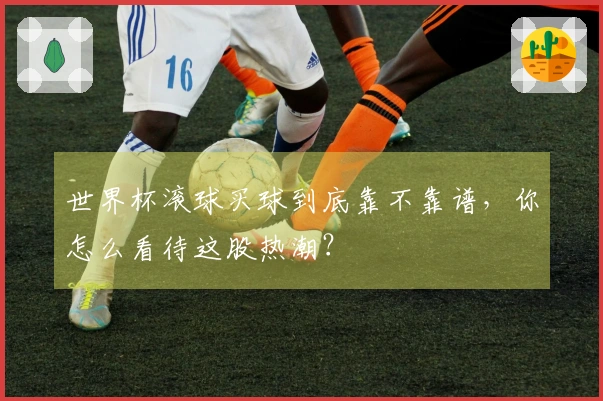 世界杯滚球买球到底靠不靠谱，你怎么看待这股热潮？