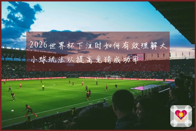 2026世界杯下注时如何有效理解大小球玩法以提高竞猜成功率