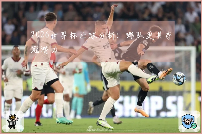 2026世界杯让球分析：哪队更具夺冠潜力