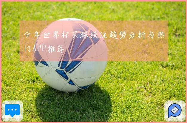 今年世界杯买球投注趋势分析与热门APP推荐