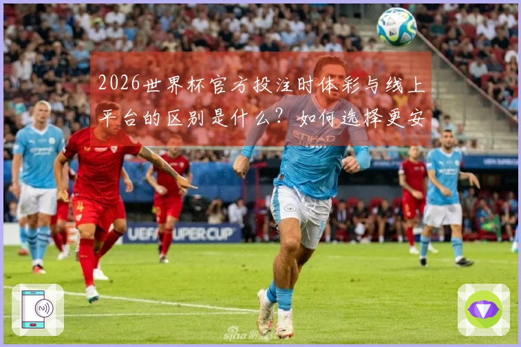 2026世界杯官方投注时体彩与线上平台的区别是什么？如何选择更安全的下注方式？