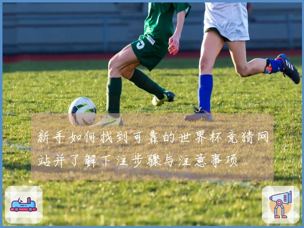 新手如何找到可靠的世界杯竞猜网站并了解下注步骤与注意事项