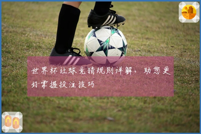 世界杯让球竞猜规则详解，助您更好掌握投注技巧