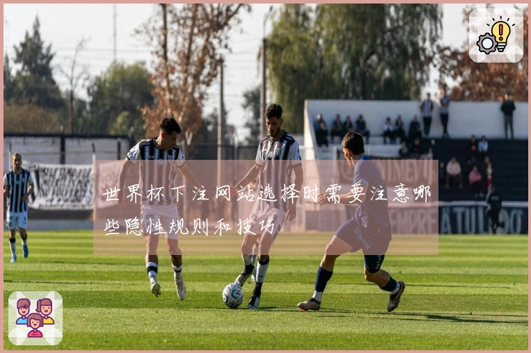 世界杯下注网站选择时需要注意哪些隐性规则和技巧