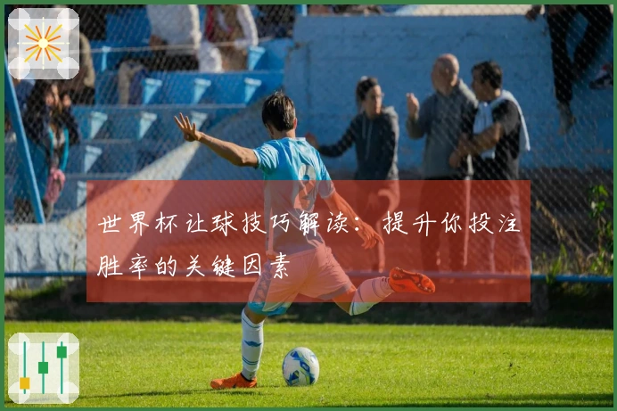 世界杯让球技巧解读：提升你投注胜率的关键因素