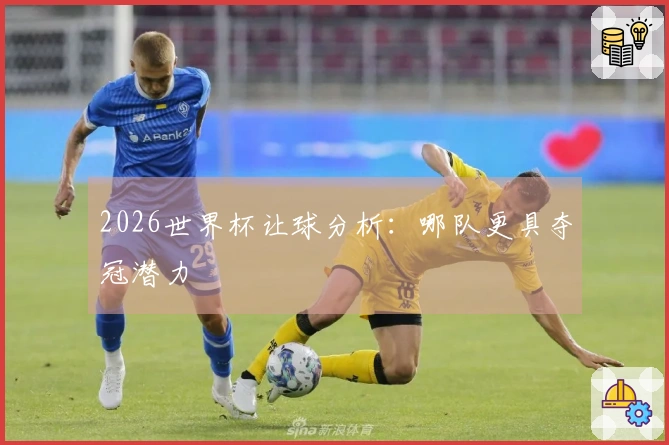 2026世界杯让球分析：哪队更具夺冠潜力