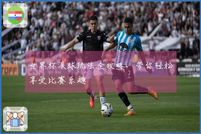 世界杯滚球玩法全攻略，带你轻松享受比赛乐趣