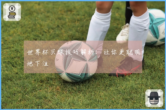 世界杯买球技巧解析：让你更聪明地下注