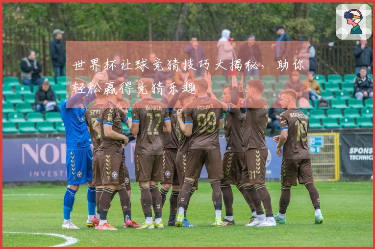 世界杯让球竞猜技巧大揭秘，助你轻松赢得竞猜乐趣