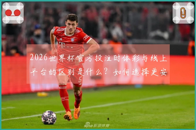 2026世界杯官方投注时体彩与线上平台的区别是什么？如何选择更安全的下注方式？