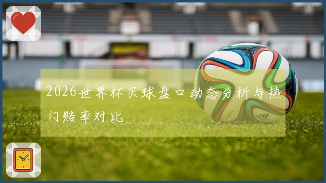 2026世界杯买球盘口动态分析与热门赔率对比