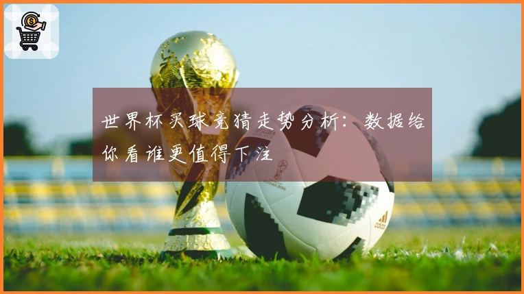 世界杯买球竞猜走势分析：数据给你看谁更值得下注