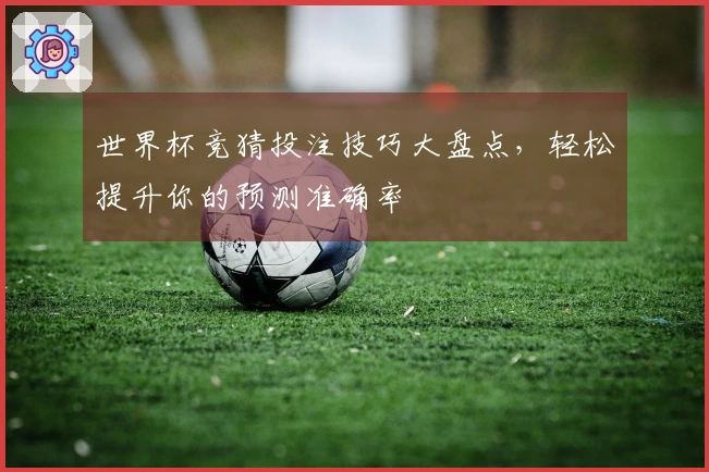 世界杯竞猜投注技巧大盘点，轻松提升你的预测准确率
