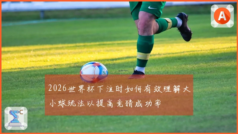 2026世界杯下注时如何有效理解大小球玩法以提高竞猜成功率