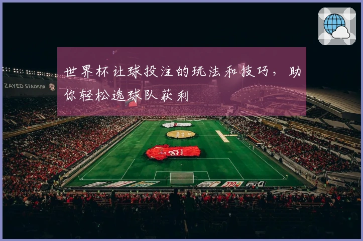 世界杯让球投注的玩法和技巧，助你轻松选球队获利