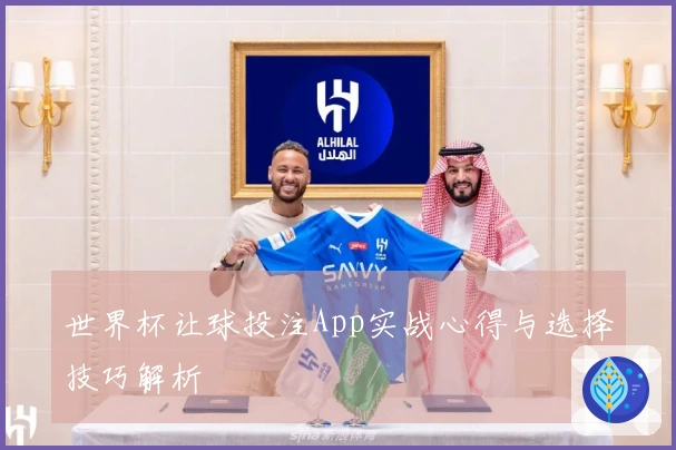 世界杯让球投注App实战心得与选择技巧解析