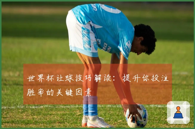 世界杯让球技巧解读：提升你投注胜率的关键因素