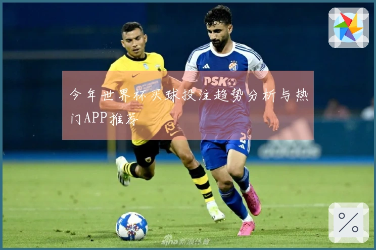 今年世界杯买球投注趋势分析与热门APP推荐