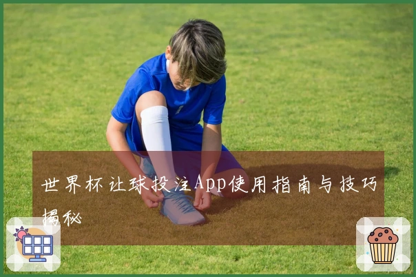 世界杯让球投注App使用指南与技巧揭秘