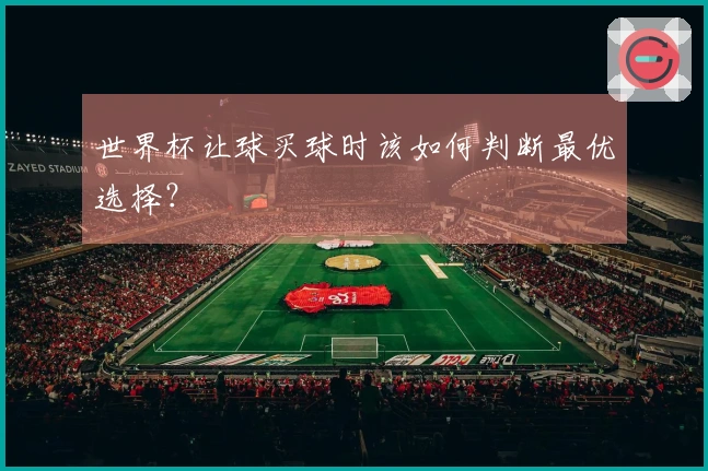 世界杯让球买球时该如何判断最优选择？