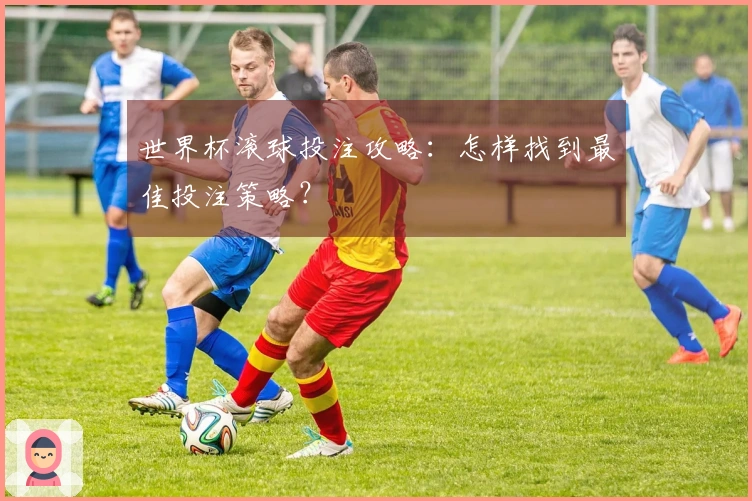 世界杯滚球投注攻略：怎样找到最佳投注策略？