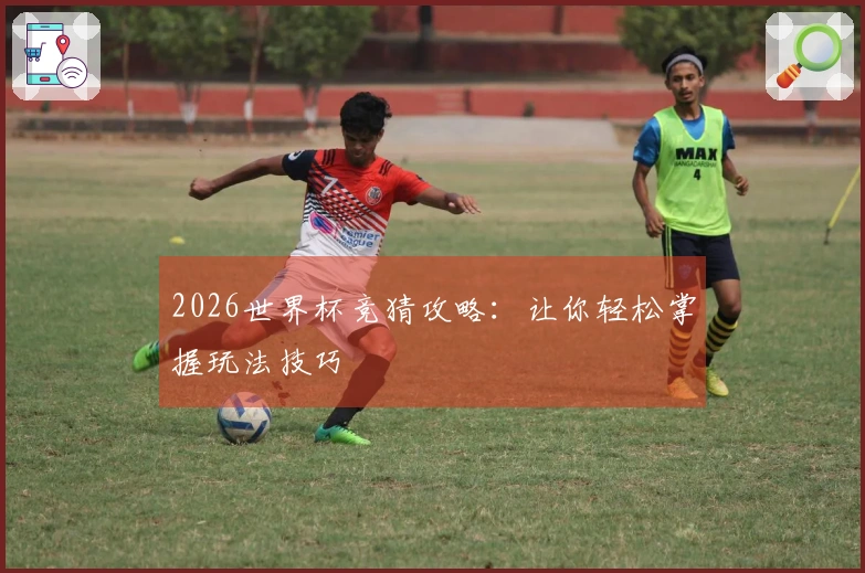 2026世界杯竞猜攻略：让你轻松掌握玩法技巧