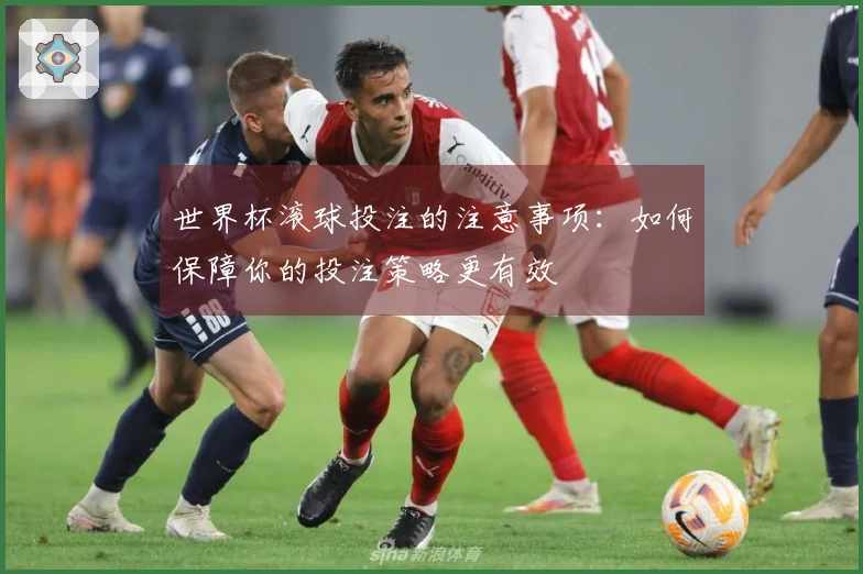 世界杯滚球投注的注意事项：如何保障你的投注策略更有效
