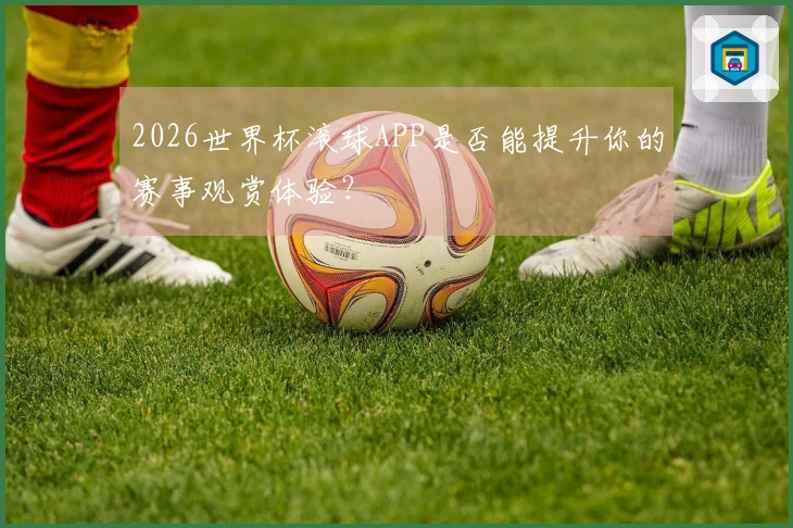 2026世界杯滚球APP是否能提升你的赛事观赏体验？